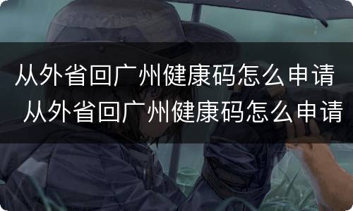 从外省回广州健康码怎么申请 从外省回广州健康码怎么申请不了
