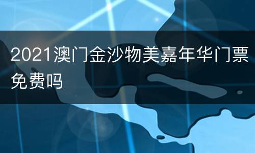 2021澳门金沙物美嘉年华门票免费吗
