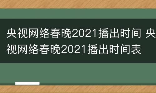 央视网络春晚2021播出时间 央视网络春晚2021播出时间表