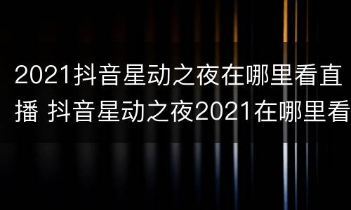 2021抖音星动之夜在哪里看直播 抖音星动之夜2021在哪里看电视