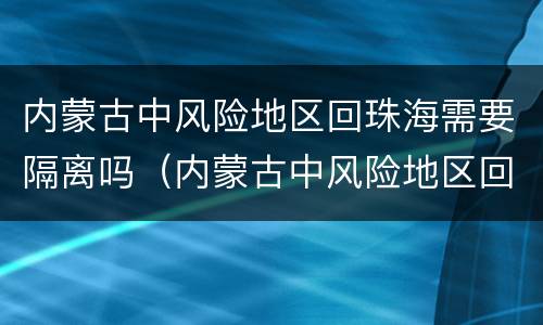 内蒙古中风险地区回珠海需要隔离吗（内蒙古中风险地区回珠海需要隔离吗）