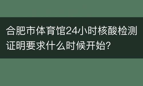 合肥市体育馆24小时核酸检测证明要求什么时候开始？