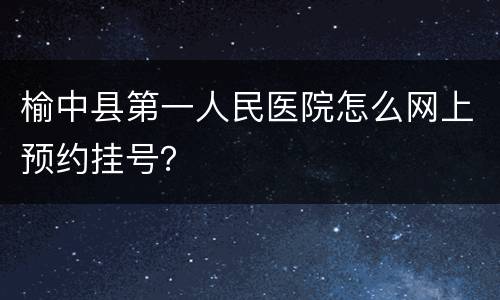 榆中县第一人民医院怎么网上预约挂号？