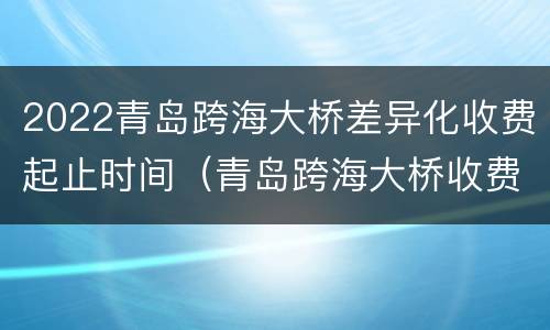 2022青岛跨海大桥差异化收费起止时间（青岛跨海大桥收费吗?）