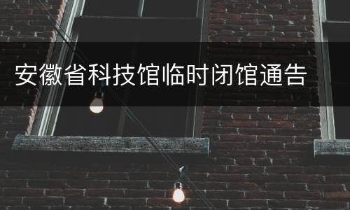 安徽省科技馆临时闭馆通告