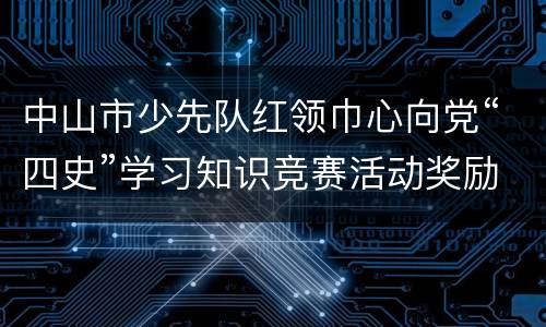 中山市少先队红领巾心向党“四史”学习知识竞赛活动奖励方法