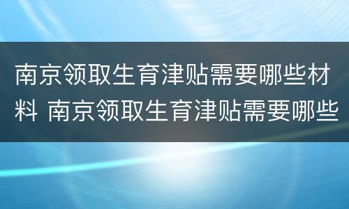 南京领取生育津贴需要哪些材料 南京领取生育津贴需要哪些材料呢