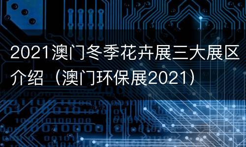 2021澳门冬季花卉展三大展区介绍（澳门环保展2021）