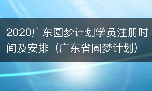 2020广东圆梦计划学员注册时间及安排（广东省圆梦计划）