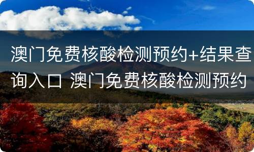 澳门免费核酸检测预约+结果查询入口 澳门免费核酸检测预约 结果查询入口在哪里