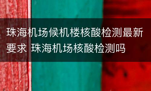 珠海机场候机楼核酸检测最新要求 珠海机场核酸检测吗
