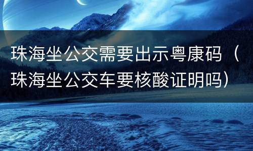 珠海坐公交需要出示粤康码（珠海坐公交车要核酸证明吗）