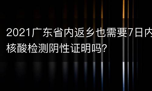 2021广东省内返乡也需要7日内核酸检测阴性证明吗？