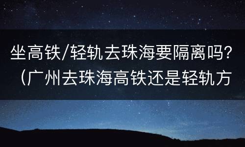 坐高铁/轻轨去珠海要隔离吗？（广州去珠海高铁还是轻轨方便）