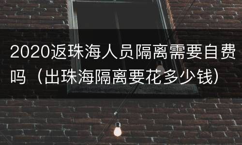 2020返珠海人员隔离需要自费吗（出珠海隔离要花多少钱）