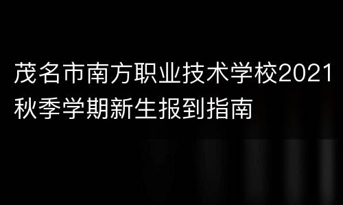 茂名市南方职业技术学校2021秋季学期新生报到指南