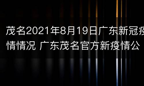 茂名2021年8月19日广东新冠疫情情况 广东茂名官方新疫情公布