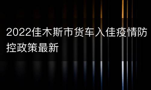 2022佳木斯市货车入佳疫情防控政策最新