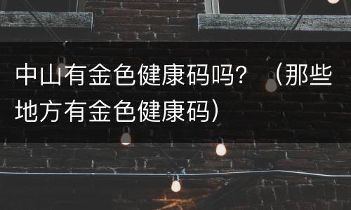 中山有金色健康码吗？（那些地方有金色健康码）