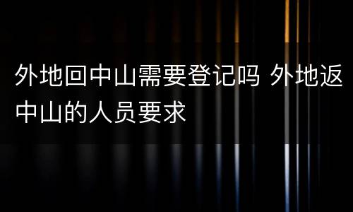 外地回中山需要登记吗 外地返中山的人员要求