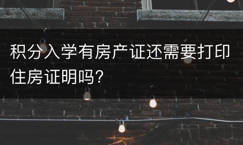 积分入学有房产证还需要打印住房证明吗?