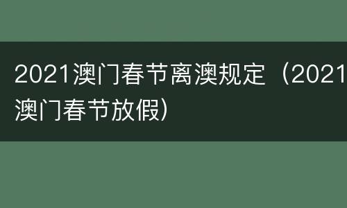 2021澳门春节离澳规定（2021澳门春节放假）