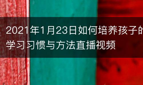 2021年1月23日如何培养孩子的学习习惯与方法直播视频