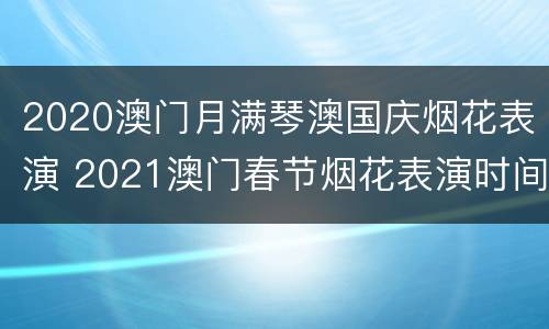 2020澳门月满琴澳国庆烟花表演 2021澳门春节烟花表演时间