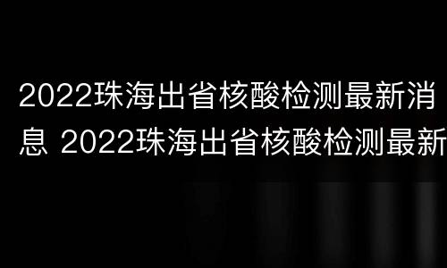 2022珠海出省核酸检测最新消息 2022珠海出省核酸检测最新消息电话
