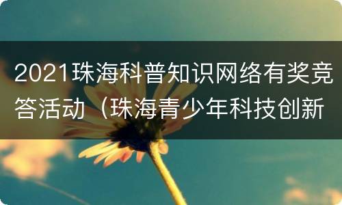 2021珠海科普知识网络有奖竞答活动（珠海青少年科技创新大赛）