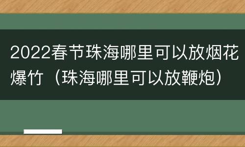 2022春节珠海哪里可以放烟花爆竹（珠海哪里可以放鞭炮）