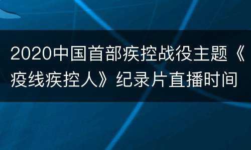 2020中国首部疾控战役主题《疫线疾控人》纪录片直播时间+参与嘉宾
