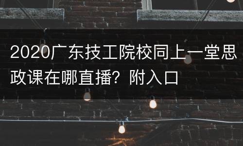 2020广东技工院校同上一堂思政课在哪直播？附入口