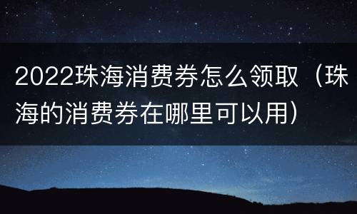 2022珠海消费券怎么领取（珠海的消费券在哪里可以用）