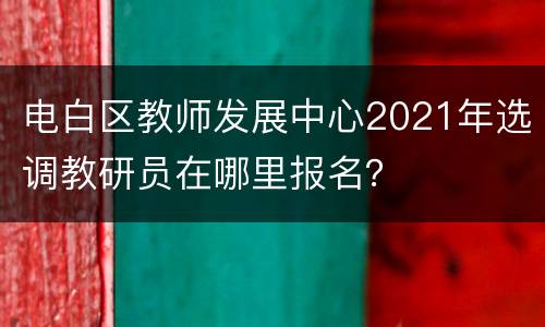电白区教师发展中心2021年选调教研员在哪里报名？
