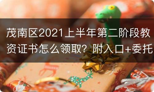 茂南区2021上半年第二阶段教资证书怎么领取？附入口+委托书