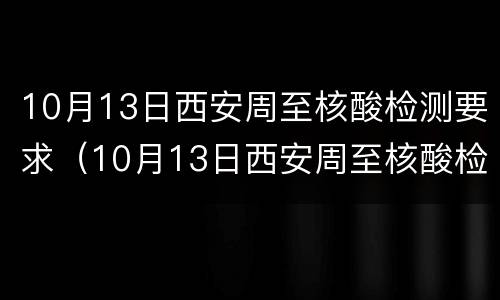 10月13日西安周至核酸检测要求（10月13日西安周至核酸检测要求是什么）