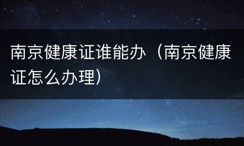 南京健康证谁能办（南京健康证怎么办理）