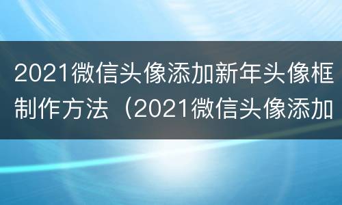 2021微信头像添加新年头像框制作方法（2021微信头像添加新年头像框制作方法图片）
