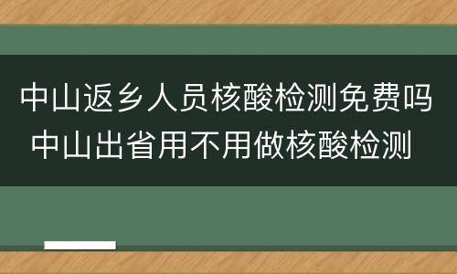 中山返乡人员核酸检测免费吗 中山出省用不用做核酸检测