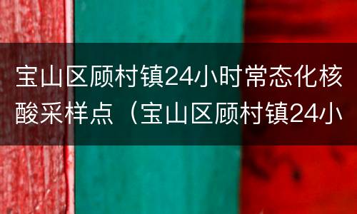 宝山区顾村镇24小时常态化核酸采样点（宝山区顾村镇24小时常态化核酸采样点在哪里）