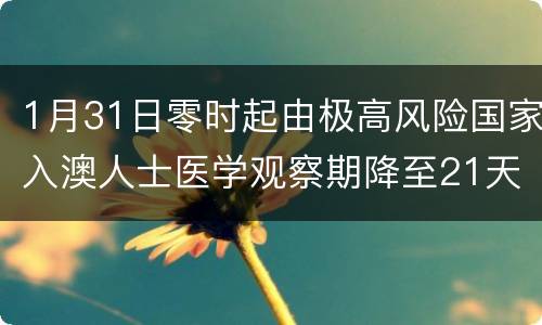 1月31日零时起由极高风险国家入澳人士医学观察期降至21天