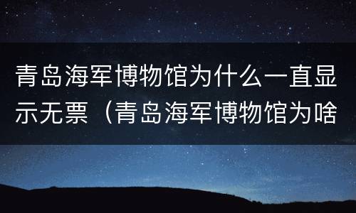 青岛海军博物馆为什么一直显示无票（青岛海军博物馆为啥去不了）
