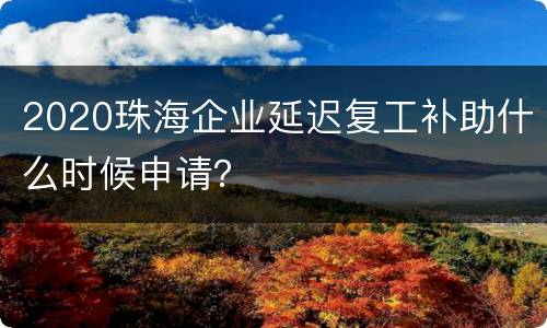 2020珠海企业延迟复工补助什么时候申请？