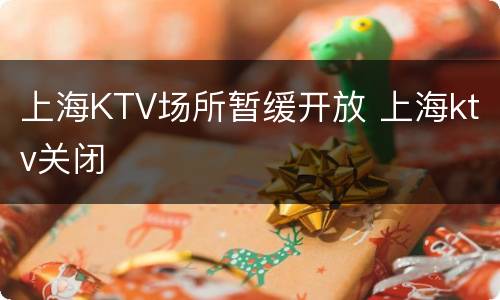 上海KTV场所暂缓开放 上海ktv关闭