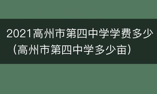 2021高州市第四中学学费多少（高州市第四中学多少亩）