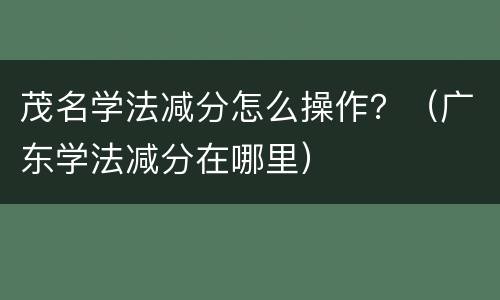 茂名学法减分怎么操作？（广东学法减分在哪里）