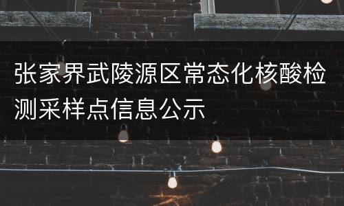 张家界武陵源区常态化核酸检测采样点信息公示