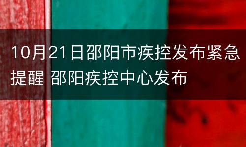 10月21日邵阳市疾控发布紧急提醒 邵阳疾控中心发布