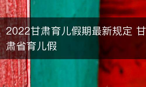 2022甘肃育儿假期最新规定 甘肃省育儿假